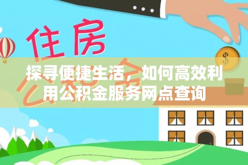 天等探寻便捷生活，如何高效利用公积金服务网点查询