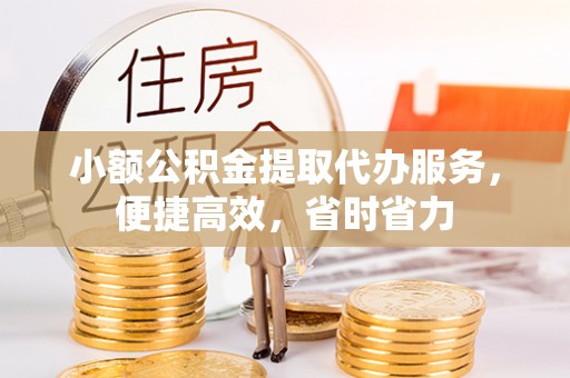 天等小额公积金提取代办服务，便捷高效，省时省力