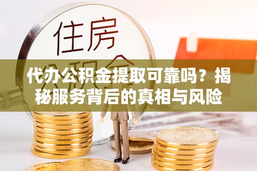 天等代办公积金提取可靠吗？揭秘服务背后的真相与风险