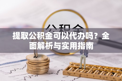 天等提取公积金可以代办吗？全面解析与实用指南