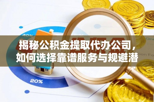 天等揭秘公积金提取代办公司，如何选择靠谱服务与规避潜在风险