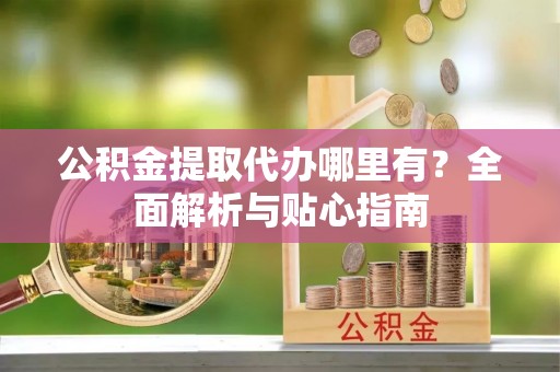 天等公积金提取代办哪里有？全面解析与贴心指南