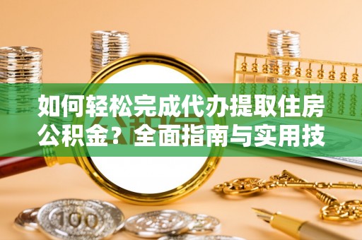 天等如何轻松完成代办提取住房公积金？全面指南与实用技巧