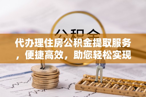 天等代办理住房公积金提取服务，便捷高效，助您轻松实现资金规划