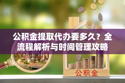 天等公积金提取代办要多久？全流程解析与时间管理攻略