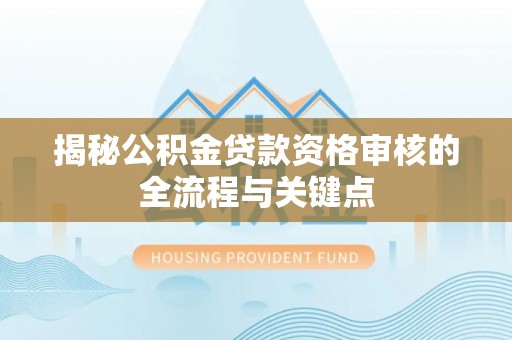 天等揭秘公积金贷款资格审核的全流程与关键点