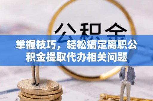 天等掌握技巧，轻松搞定离职公积金提取代办相关问题