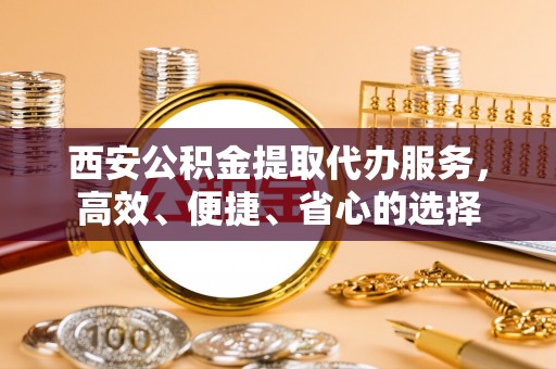 天等西安公积金提取代办服务，高效、便捷、省心的选择