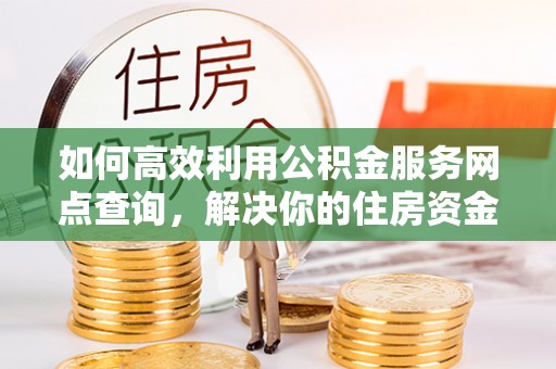 天等如何高效利用公积金服务网点查询，解决你的住房资金难题