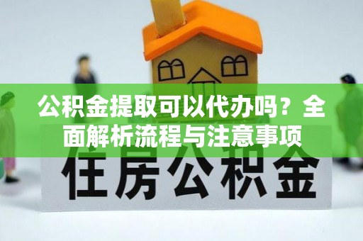 天等公积金提取可以代办吗？全面解析流程与注意事项