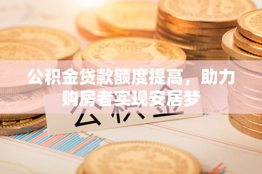 天等公积金贷款额度提高，助力购房者实现安居梦