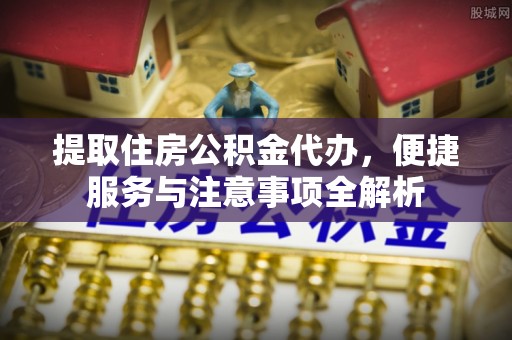 天等提取住房公积金代办，便捷服务与注意事项全解析