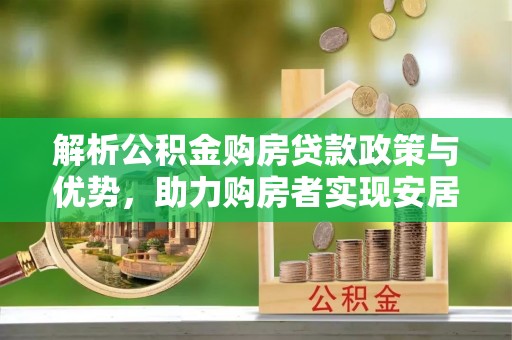 天等解析公积金购房贷款政策与优势，助力购房者实现安居梦想
