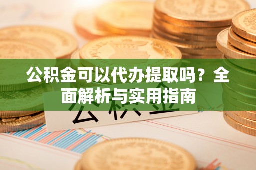 天等公积金可以代办提取吗？全面解析与实用指南
