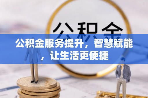 天等公积金服务提升，智慧赋能，让生活更便捷