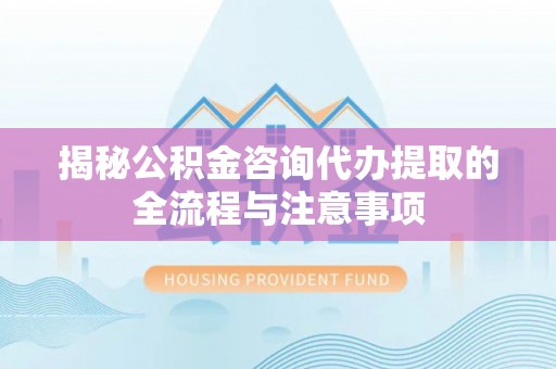 天等揭秘公积金咨询代办提取的全流程与注意事项