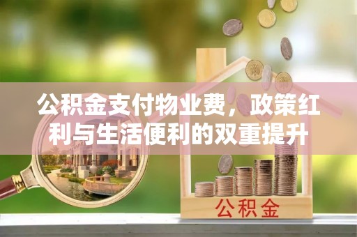 天等公积金支付物业费，政策红利与生活便利的双重提升