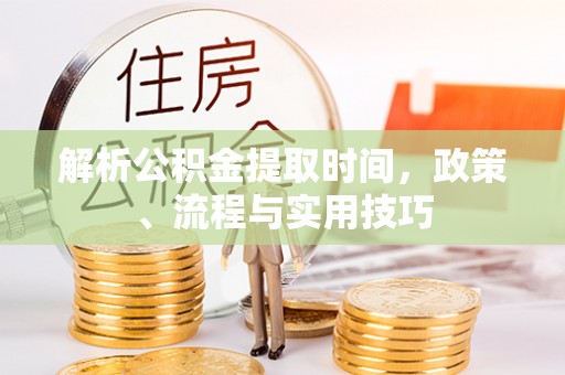 天等解析公积金提取时间，政策、流程与实用技巧