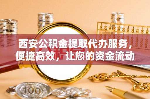 天等西安公积金提取代办服务，便捷高效，让您的资金流动无忧