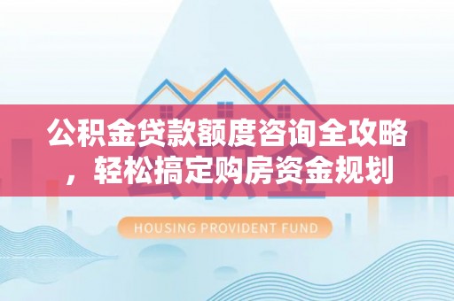 天等公积金贷款额度咨询全攻略，轻松搞定购房资金规划