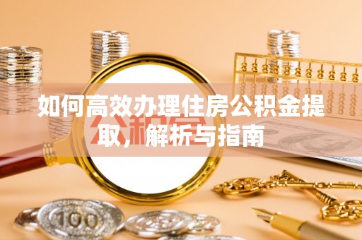 天等如何高效办理住房公积金提取，解析与指南