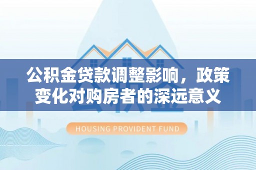 天等公积金贷款调整影响，政策变化对购房者的深远意义
