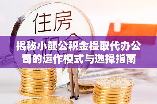 天等揭秘小额公积金提取代办公司的运作模式与选择指南