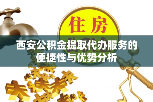 天等西安公积金提取代办服务的便捷性与优势分析