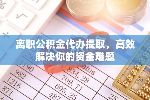 天等离职公积金代办提取，高效解决你的资金难题