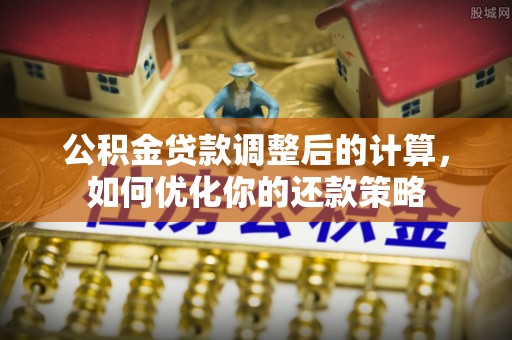天等公积金贷款调整后的计算，如何优化你的还款策略