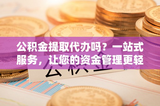 天等公积金提取代办吗？一站式服务，让您的资金管理更轻松