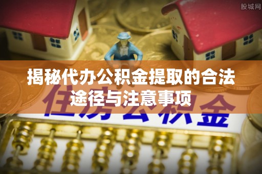 天等揭秘代办公积金提取的合法途径与注意事项