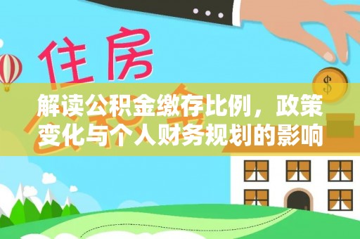 天等解读公积金缴存比例，政策变化与个人财务规划的影响