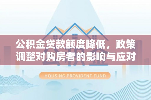 天等公积金贷款额度降低，政策调整对购房者的影响与应对策略