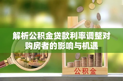 天等解析公积金贷款利率调整对购房者的影响与机遇