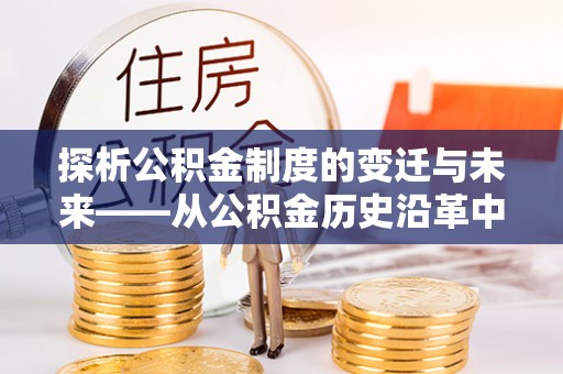 天等探析公积金制度的变迁与未来——从公积金历史沿革中读懂社会福利发展