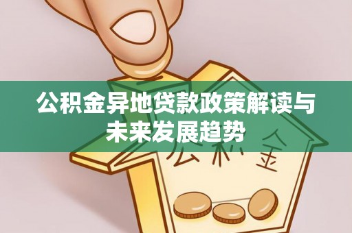 天等公积金异地贷款政策解读与未来发展趋势