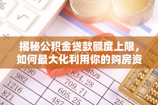 天等揭秘公积金贷款额度上限，如何最大化利用你的购房资金？