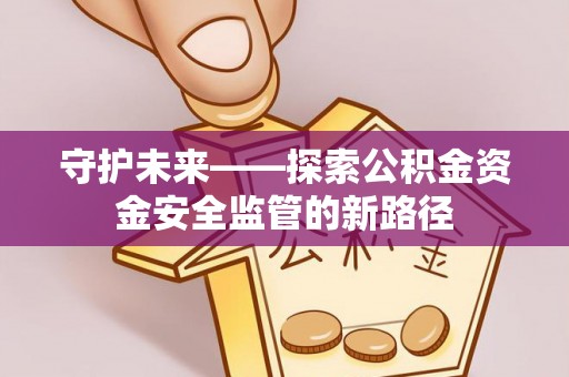 天等守护未来——探索公积金资金安全监管的新路径