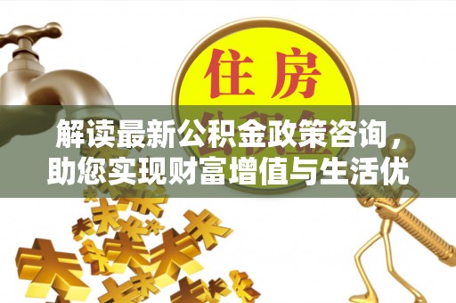 天等解读最新公积金政策咨询，助您实现财富增值与生活优化