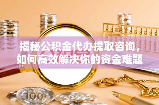 天等揭秘公积金代办提取咨询，如何高效解决你的资金难题