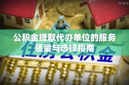 天等公积金提取代办单位的服务质量与选择指南