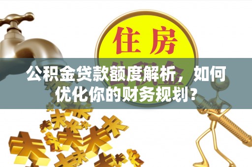 天等公积金贷款额度解析，如何优化你的财务规划？