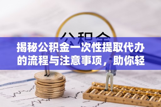 天等揭秘公积金一次性提取代办的流程与注意事项，助你轻松搞定财务规划