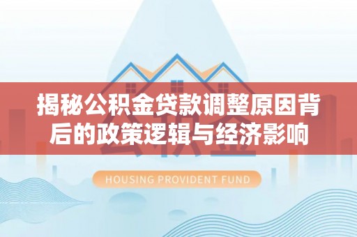天等揭秘公积金贷款调整原因背后的政策逻辑与经济影响