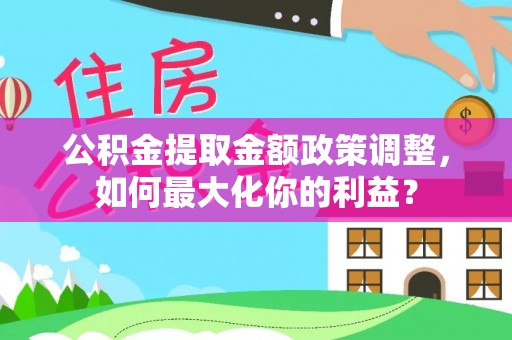 天等公积金提取金额政策调整，如何最大化你的利益？