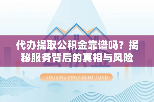 天等代办提取公积金靠谱吗？揭秘服务背后的真相与风险