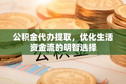 天等公积金代办提取，优化生活资金流的明智选择