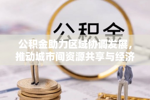 天等公积金助力区域协调发展，推动城市间资源共享与经济均衡发展
