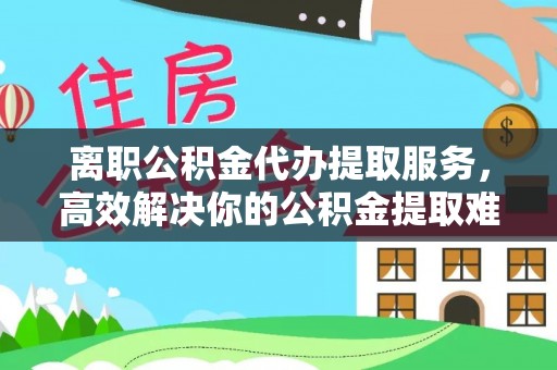 天等离职公积金代办提取服务，高效解决你的公积金提取难题